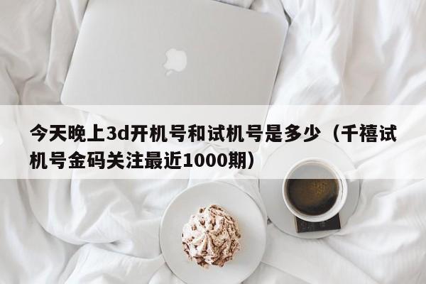 今天晚上3d开机号和试机号是多少（千禧试机号金码关注最近1000期）