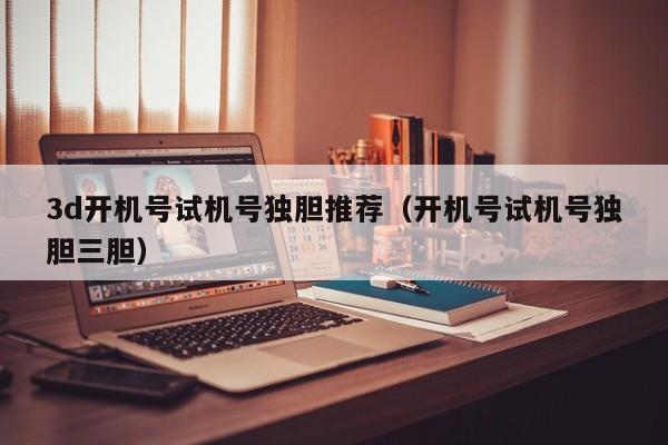 3d开机号试机号独胆推荐（开机号试机号独胆三胆）