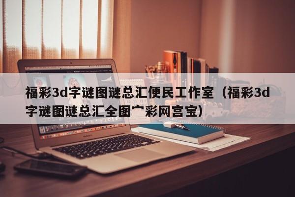 福彩3d字谜图谜总汇便民工作室（福彩3d字谜图谜总汇全图宀彩网宫宝）