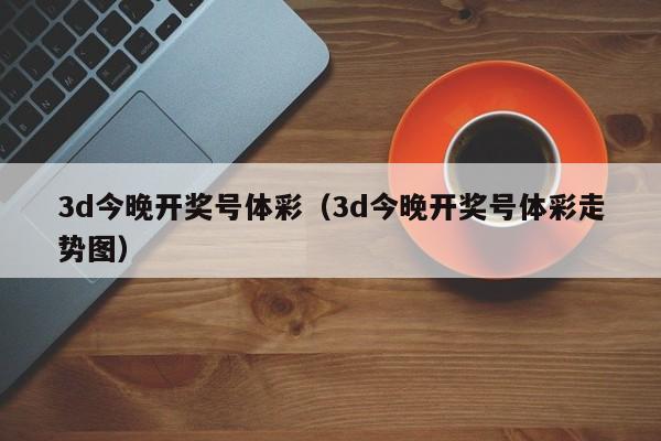 3d今晚开奖号体彩（3d今晚开奖号体彩走势图）