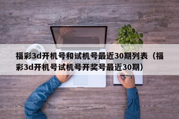 福彩3d开机号和试机号最近30期列表（福彩3d开机号试机号开奖号最近30期）