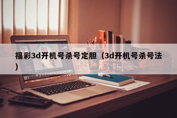 福彩3d开机号杀号定胆（3d开机号杀号法）