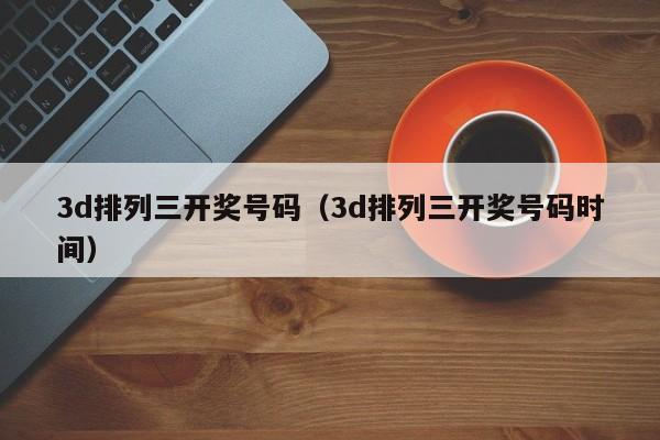 3d排列三开奖号码（3d排列三开奖号码时间）