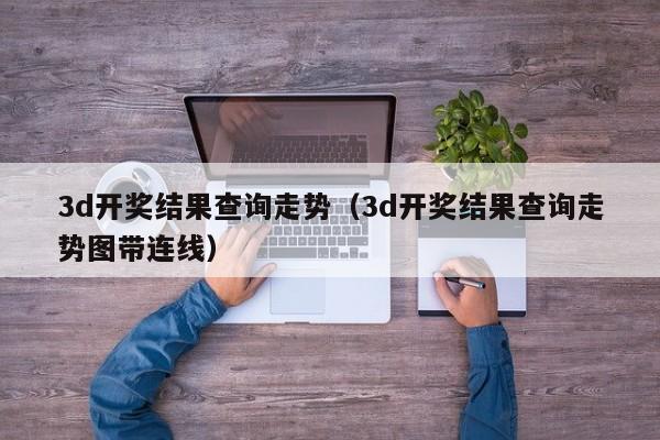 3d开奖结果查询走势（3d开奖结果查询走势图带连线）