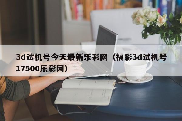 3d试机号今天最新乐彩网（福彩3d试机号17500乐彩网）