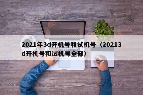 2021年3d开机号和试机号（20213d开机号和试机号全部）