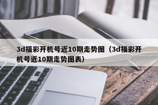 3d福彩开机号近10期走势图（3d福彩开机号近10期走势图表）