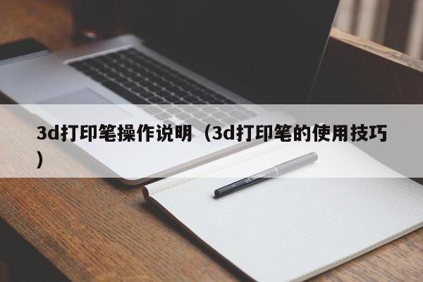 3d打印笔操作说明（3d打印笔的使用技巧）