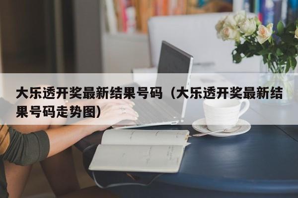 大乐透开奖最新结果号码（大乐透开奖最新结果号码走势图）
