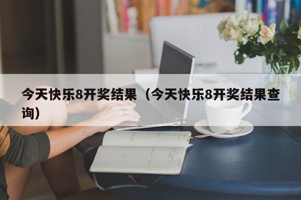 今天快乐8开奖结果（今天快乐8开奖结果查询）