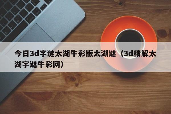 今日3d字谜太湖牛彩版太湖谜（3d精解太湖字谜牛彩网）