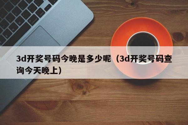 3d开奖号码今晚是多少呢（3d开奖号码查询今天晚上）