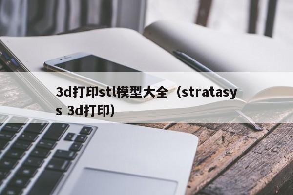3d打印stl模型大全（stratasys 3d打印）