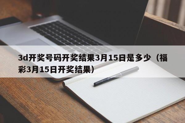 3d开奖号码开奖结果3月15日是多少（福彩3月15日开奖结果）