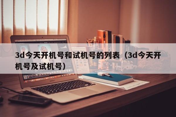 3d今天开机号和试机号的列表（3d今天开机号及试机号）