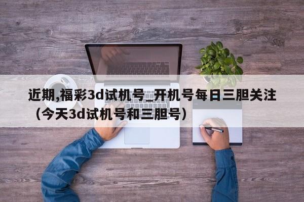 近期,福彩3d试机号_开机号每日三胆关注（今天3d试机号和三胆号）