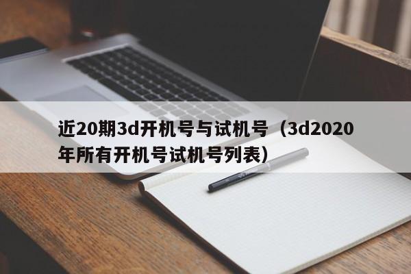 近20期3d开机号与试机号（3d2020年所有开机号试机号列表）