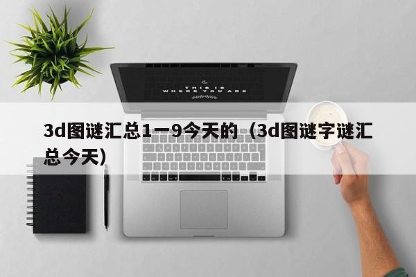 3d图谜汇总1一9今天的（3d图谜字谜汇总今天）