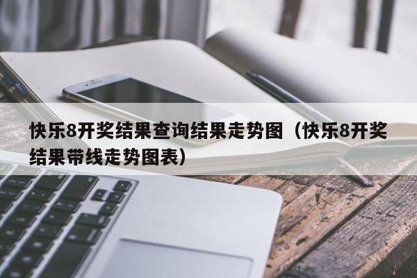 快乐8开奖结果查询结果走势图（快乐8开奖结果带线走势图表）