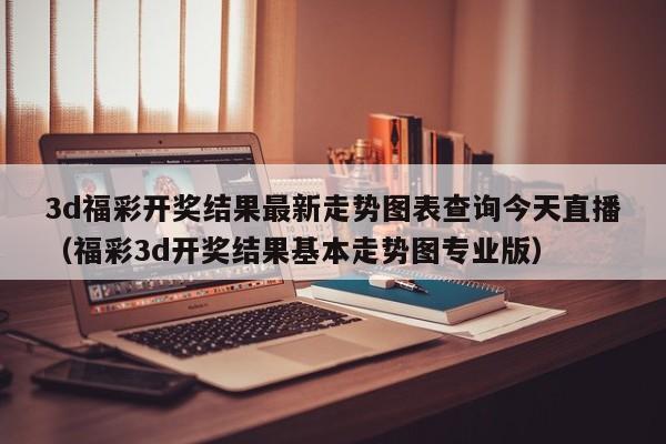 3d福彩开奖结果最新走势图表查询今天直播（福彩3d开奖结果基本走势图专业版）