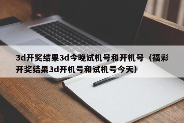 3d开奖结果3d今晚试机号和开机号（福彩开奖结果3d开机号和试机号今天）