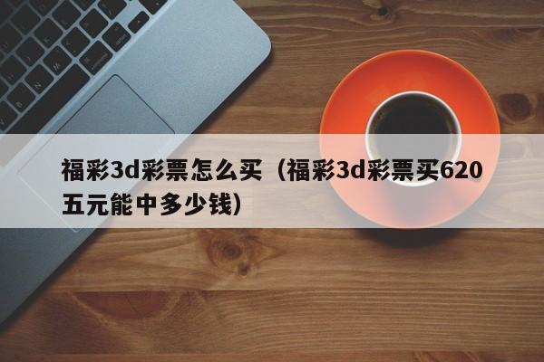 福彩3d彩票怎么买（福彩3d彩票买620五元能中多少钱）
