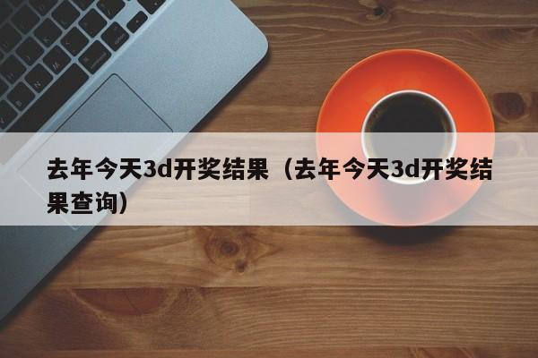 去年今天3d开奖结果（去年今天3d开奖结果查询）