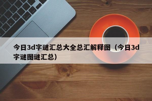 今日3d字谜汇总大全总汇解释图（今日3d字谜图谜汇总）