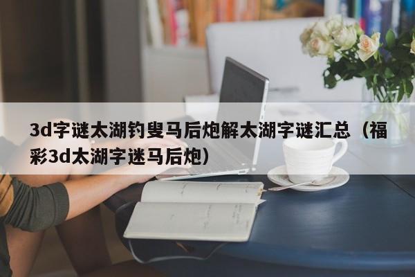 3d字谜太湖钓叟马后炮解太湖字谜汇总（福彩3d太湖字迷马后炮）