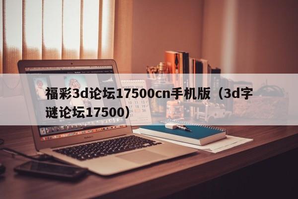 福彩3d论坛17500cn手机版（3d字谜论坛17500）